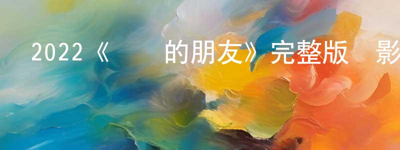陳銘奇發布2022《親愛的朋友》完整版電影/在線觀看/百度云-美劇天堂